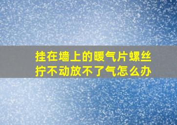 挂在墙上的暖气片螺丝拧不动放不了气怎么办