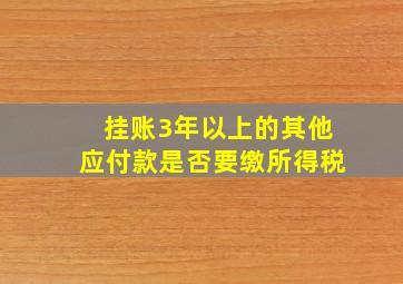 挂账3年以上的其他应付款是否要缴所得税