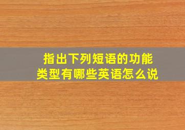 指出下列短语的功能类型有哪些英语怎么说