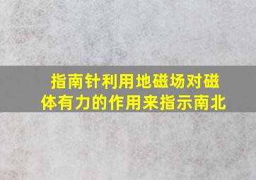 指南针利用地磁场对磁体有力的作用来指示南北