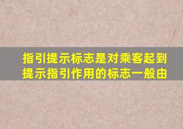 指引提示标志是对乘客起到提示指引作用的标志一般由