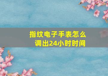 指纹电子手表怎么调出24小时时间