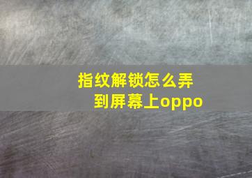 指纹解锁怎么弄到屏幕上oppo