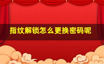 指纹解锁怎么更换密码呢