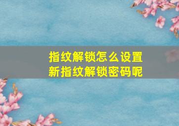 指纹解锁怎么设置新指纹解锁密码呢