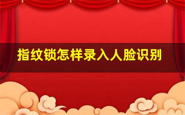 指纹锁怎样录入人脸识别