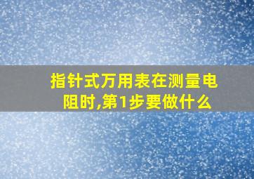 指针式万用表在测量电阻时,第1步要做什么