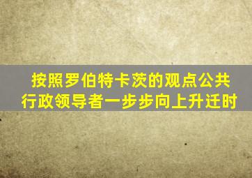 按照罗伯特卡茨的观点公共行政领导者一步步向上升迁时