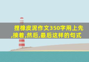 捏橡皮泥作文350字用上先,接着,然后,最后这样的句式