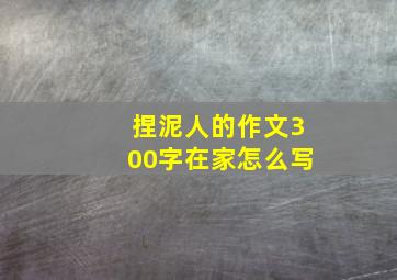 捏泥人的作文300字在家怎么写