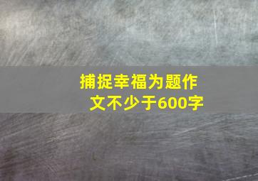 捕捉幸福为题作文不少于600字