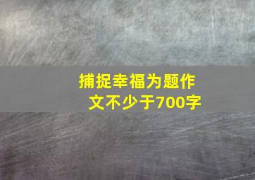 捕捉幸福为题作文不少于700字