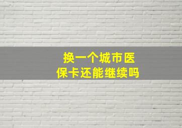 换一个城市医保卡还能继续吗