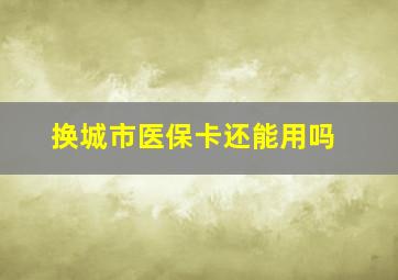 换城市医保卡还能用吗