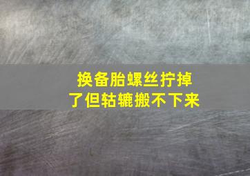 换备胎螺丝拧掉了但轱辘搬不下来