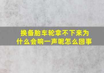 换备胎车轮拿不下来为什么会响一声呢怎么回事