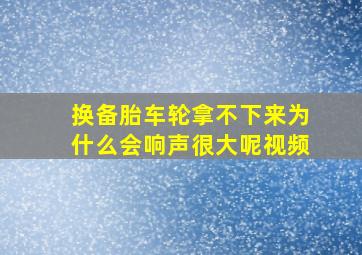 换备胎车轮拿不下来为什么会响声很大呢视频