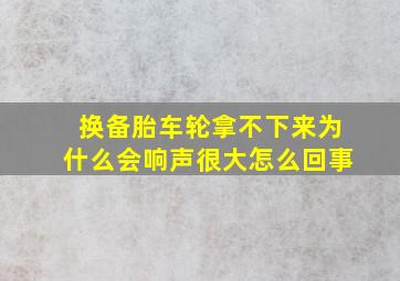 换备胎车轮拿不下来为什么会响声很大怎么回事