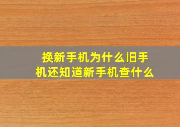 换新手机为什么旧手机还知道新手机查什么