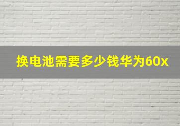 换电池需要多少钱华为60x