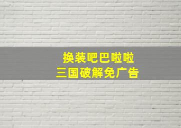 换装吧巴啦啦三国破解免广告