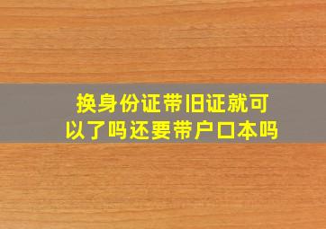 换身份证带旧证就可以了吗还要带户口本吗