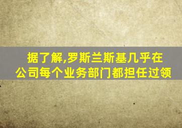 据了解,罗斯兰斯基几乎在公司每个业务部门都担任过领