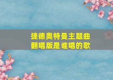 捷德奥特曼主题曲翻唱版是谁唱的歌