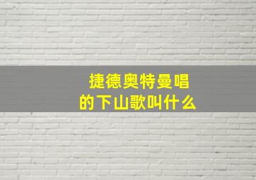 捷德奥特曼唱的下山歌叫什么