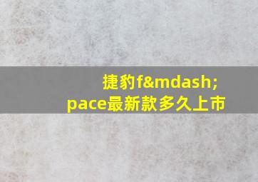 捷豹f—pace最新款多久上市