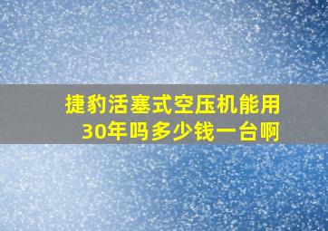 捷豹活塞式空压机能用30年吗多少钱一台啊