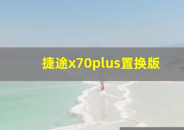 捷途x70plus置换版