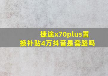 捷途x70plus置换补贴4万抖音是套路吗