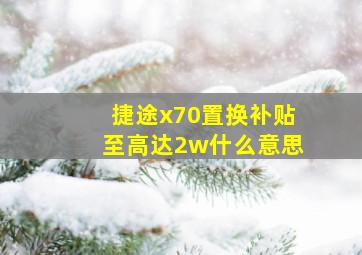 捷途x70置换补贴至高达2w什么意思