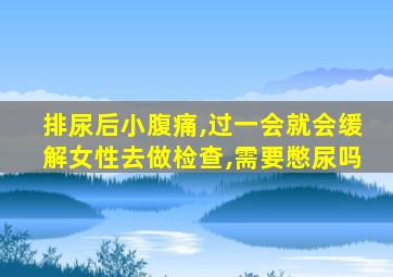 排尿后小腹痛,过一会就会缓解女性去做检查,需要憋尿吗