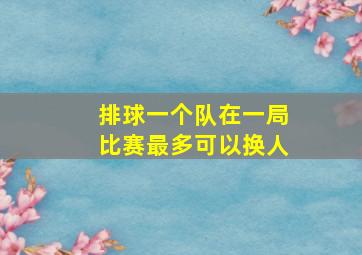 排球一个队在一局比赛最多可以换人