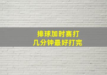 排球加时赛打几分钟最好打完