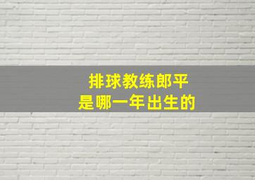 排球教练郎平是哪一年出生的