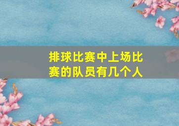 排球比赛中上场比赛的队员有几个人