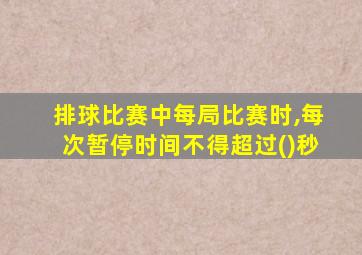 排球比赛中每局比赛时,每次暂停时间不得超过()秒