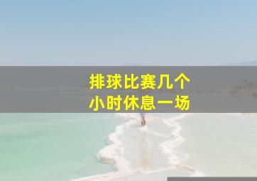 排球比赛几个小时休息一场