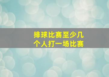 排球比赛至少几个人打一场比赛