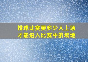 排球比赛要多少人上场才能进入比赛中的场地