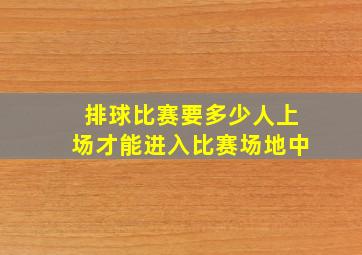 排球比赛要多少人上场才能进入比赛场地中