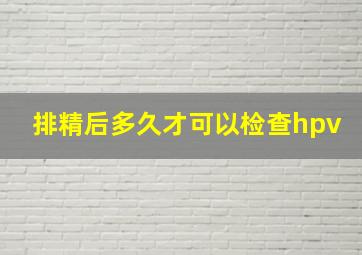 排精后多久才可以检查hpv