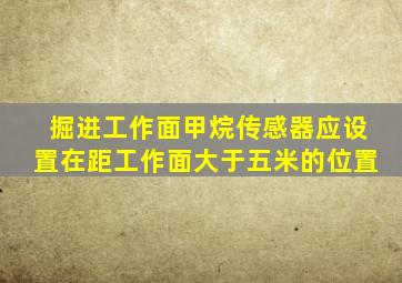 掘进工作面甲烷传感器应设置在距工作面大于五米的位置