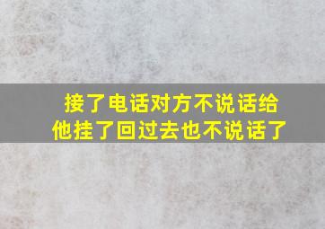 接了电话对方不说话给他挂了回过去也不说话了