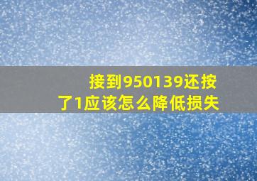 接到950139还按了1应该怎么降低损失