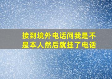 接到境外电话问我是不是本人然后就挂了电话