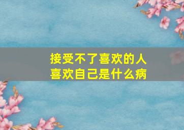 接受不了喜欢的人喜欢自己是什么病